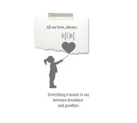 All my love, always. Mom: Everything I meant to say between breakfast and goodbye.
