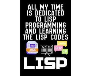 ALL MY TIME IS DEDICATED TO LISP PROGRAMMING AND LEARNING THE LISP CODES: A Programmer’s Notebook for Lisp, LISP, and Coding Progress, Notes & Reflections on Lisp Programming and LISP Learning