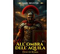 All’ombra dell’aquila - Figli di Roma: Romanzo storico d'avventura romana - Battaglie epiche, intrighi ed eroismo nell'antica Roma