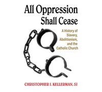 All Oppression Shall Cease: A History of Slavery, Abolitionism, and the Catholic Church