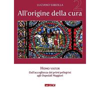 All’origine della cura. Vol. 2: Homo viator. Dall'accoglienza dei primi pellegrini agli Ospedali Maggiori