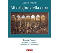 All’origine della cura. Vol. 1: Pauper Christi. Assistenza e sanità tra Medioevo ed età moderna
