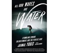 ALL OUR WAVES ARE WATER: Stumbling Toward Enlightenment and the Perfect Ride