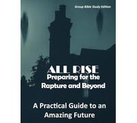 ALL RISE Preparing for the Rapture and Beyond: A Practical Guide to an Amazing Future