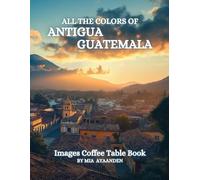 All The Colors of Antigua Guatemala Images Coffee Table Book for All : a Visual Tour of Beautiful AI-Generated Pictures Designs for Relaxing & Meditation, for Vacations & Landscapes Lovers.