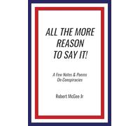 ALL THE MORE REASON TO SAY IT!: A Few Notes & Poems on Conspiracies