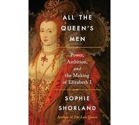 All the Queen's Men: Power, Ambition, and the Making of Elizabeth I