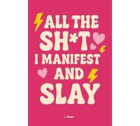 All the Sh*t I Manifest and Slay: A Bold and Empowering Manifestation Notebook for Women Who Write, Reflect, and Rule Their Reality: A Journal for Manifestation, Mindset, and Goal-Getting Magic
