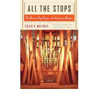 All the Stops: The Glorious Pipe Organ and Its American Masters by Craig Whitney