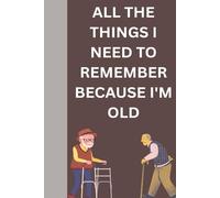 All the Things I Need to Remember Because I'm Old: A Journal for Thoughts, Appointments, and the Things I Don’t Want to Forget