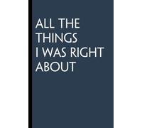All The Things I Was Right About: Funny Gag Gift Notebook for Friends, Family, Employees, Office, School, Birthday, Holidays (100 pages - 6x9 inches)