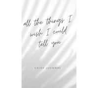 all the things I wish I could tell you: grief journal
