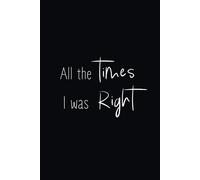 All the Times I Was Right: Funny Notebook journal, diary, or office gag gift to record all the times you proved people wrong!