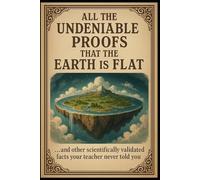 All the undeniable proofs that the Earth is flat: ...and other scientifically validated facts your teacher never told you.