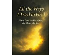 All the Ways I Tried to Heal: Notes from the Heartbreak, the Silence, the RIse
