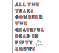 All the Years Combine : The Grateful Dead in Fifty Shows