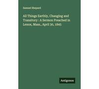All Things Earthly, Changing and Transitory : A Sermon Preached in Lenox, Mass., April 30, 1845