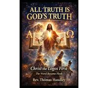 All Truth Is God’s Truth Christ the Logos First - The Word Became Flesh