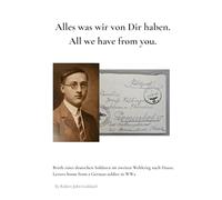 All we have from you... Alles was wir von Dir haben...: Letters home from a German soldier in WW2. Briefe eines Soldaten im zweiten Weltkrieg nach Hause