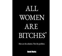 All Women Are Bitches*: Men are the solution. Not the problem.