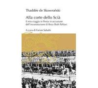 Alla corte dello Scià. Il mio viaggio in Persia in occasione dell'incoronazione di Reza Shah Pahlavi