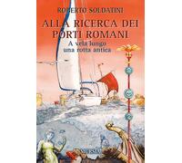 Alla ricerca dei porti romani. A vela lungo una rotta antica - Soldatini Roberto