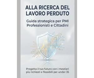 ALLA RICERCA DEL LAVORO PERDUTO: Progetta il tuo futuro: la guida pratica ai mestieri più richiesti e flessibili per under 35