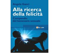 Alla ricerca della felicità. Compendio del benessere sessuale di Angela Ganci,