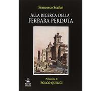 Alla ricerca della Ferrara perduta. Luoghi, personaggi, curiosità e misteri
