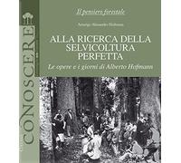 Alla ricerca della selvicoltura perfetta. Le opere e i giorni di Alberto Hofmann