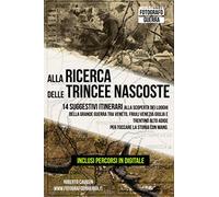 Alla Ricerca delle Trincee Nascoste: 14 Suggestivi Itinerari alla scoperta dei Luoghi della Grande Guerra tra Veneto, Friuli Venezia Giulia e Trentino Alto Adige. Per toccare la Storia con Mano.