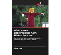 Alla ricerca dell'umanità: Kant, Nietzsche e noi: Da I fondamenti della metafisica della morale a Il crepuscolo degli idoli: teoria e pratica
