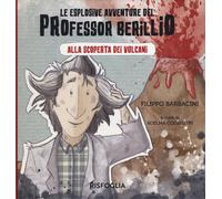 Alla scoperta dei vulcani. Le esplosive avventure del professor Berillio. ...
