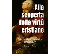 Alla scoperta delle virtù cristiane: Dalle radici greco-romane a Benedetto XVI