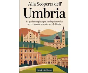 Alla scoperta dell'Umbria: la guida completa per chi viaggia per la prima volta nel cuore senza tempo dell'Italia: Scopri la Basilica di Assisi, lo ... Orvieto, il Teatro Romano di Spoleto........