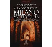 Alla scoperta di Milano sotterranea. Passaggi segreti, cripte, gallerie, labirinti e cunicoli tutti da esplorare