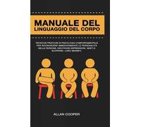 Manuale Del Linguaggio Del Corpo: Tecniche Pratiche Di Psicologia Comportamentale Per Riconoscere Immediatamente Le Personalità Delle Persone, Decifrare Espressioni, Gesti E Scoprire I Loro Segreti.