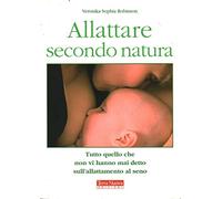 Allattare secondo natura. Tutto quello che non vi hanno mai detto sull'allattamneto al seno