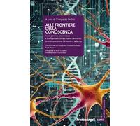 Alle frontiere della conoscenza. Come genetica, neuroscienze e Intelligenza Artificiale stanno cambiando la nostra percezione del mondo e della vita