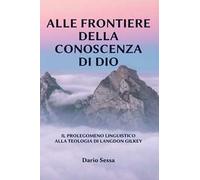 Alle frontiere della conoscenza di Dio. Il prolegomeno linguistico alla teologia di Langdon Gilkey. Ediz. integrale