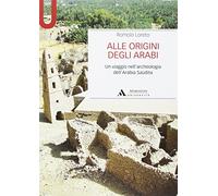 Alle origini degli arabi. Un viaggio nell'archeologia dell'Arabia Saudita