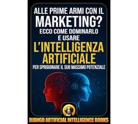 Alle prime armi con il marketing?: Ecco come dominarlo e usare l’intelligenza artificiale per sprigionare il suo massimo potenziale