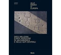 Alle radici d'Europa. Dieci millenni d'arte rupestre in Valcamonica e nell...