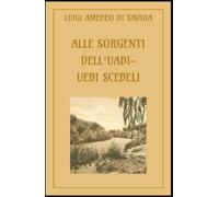 Alle sorgenti dell'Uabi - Uebi Scebeli: Dalle sue sorgenti nella Etiopia meridionale alla Somalia Italiana (1928-29)