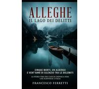 ALLEGHE - IL LAGO DEI DELITTI: Cinque morti, un albergo e vent'anni di silenzio tra le Dolomiti - La storia vera del caso di cronaca nera che sconvolse l'Italia