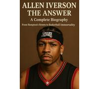 Allen Iverson: The Answer A Complete Biography From Hampton's Streets to Basketball Immortality