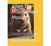 Allen The Mischievous Mouse: A story of bravery, adventure, and the unbreakable bond between nature and the creatures who inhabit it.
