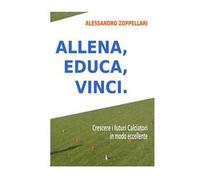 Allena, educa, vinci. Come crescere i futuri calciatori in modo eccellente