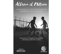 Allena il Futuro: La filosofia, la metodologia e le esperienze che ci guidano. 30 proposte per sviluppare pensiero, tecnica e principi di gioco del calcio moderno.