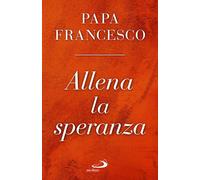 ALLENA LA SPERANZA - FRANCESCO (JORGE MARIO BERGOGLIO) - SAN PAOLO EDIZIONI